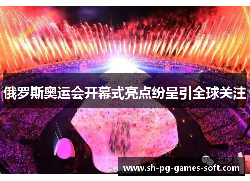 俄罗斯奥运会开幕式亮点纷呈引全球关注